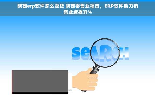 陕西erp软件怎么卖货 陕西零售业福音，ERP软件助力销售业绩提升%