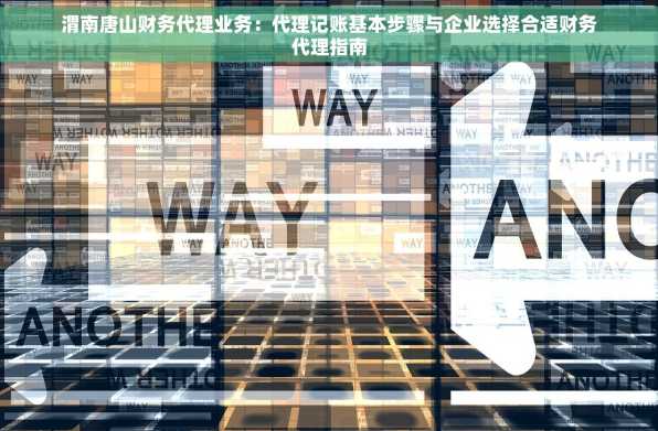 渭南唐山财务代理业务：代理记账基本步骤与企业选择合适财务代理指南