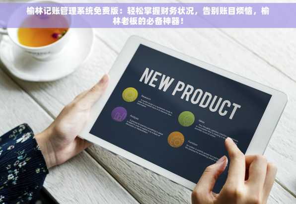榆林记账管理系统免费版：轻松掌握财务状况，告别账目烦恼，榆林老板的必备神器！