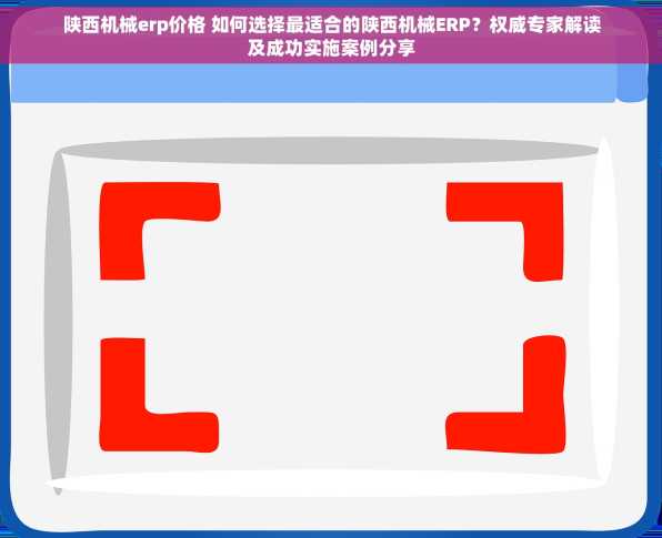 陕西机械erp价格 如何选择最适合的陕西机械ERP？权威专家解读及成功实施案例分享