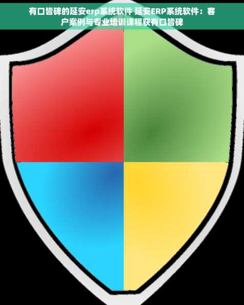 有口皆碑的延安erp系统软件 延安ERP系统软件：客户案例与专业培训课程获有口皆碑