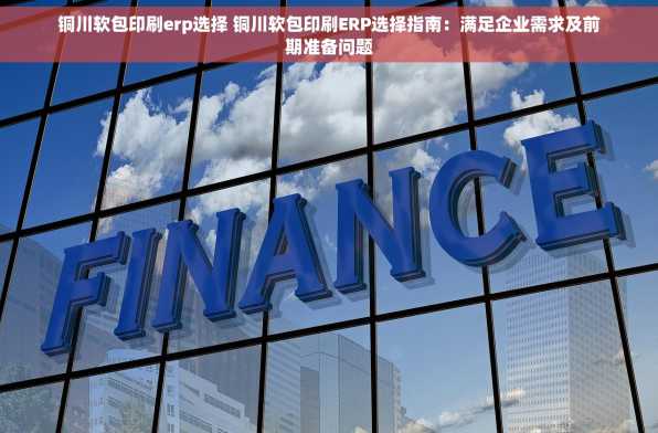 铜川软包印刷erp选择 铜川软包印刷ERP选择指南：满足企业需求及前期准备问题