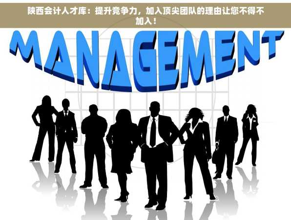 陕西会计人才库：提升竞争力，加入顶尖团队的理由让您不得不加入！