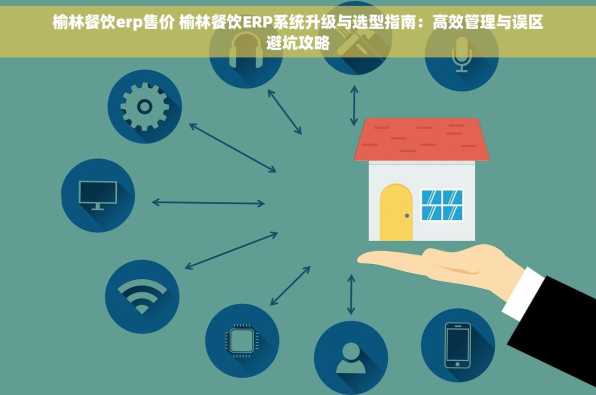 榆林餐饮erp售价 榆林餐饮ERP系统升级与选型指南：高效管理与误区避坑攻略