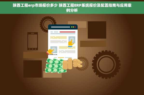 陕西工程erp市场报价多少 陕西工程ERP系统报价及配置指南与应用案例分析
