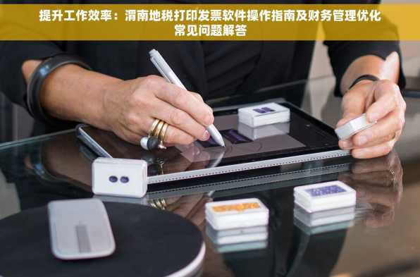 提升工作效率：渭南地税打印发票软件操作指南及财务管理优化常见问题解答