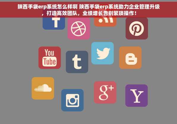陕西手袋erp系统怎么样啊 陕西手袋erp系统助力企业管理升级，打造高效团队，业绩增长告别繁琐操作！