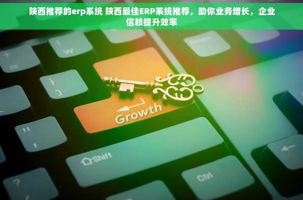 陕西推荐的erp系统 陕西最佳ERP系统推荐，助你业务增长，企业信赖提升效率