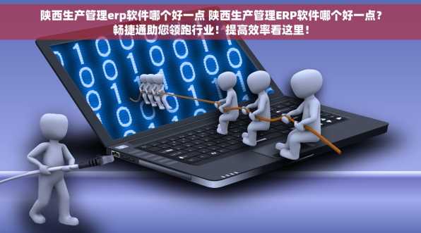 陕西生产管理erp软件哪个好一点 陕西生产管理ERP软件哪个好一点？畅捷通助您领跑行业！提高效率看这里！