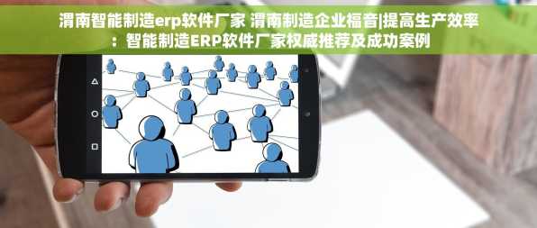 渭南智能制造erp软件厂家 渭南制造企业福音|提高生产效率：智能制造ERP软件厂家权威推荐及成功案例