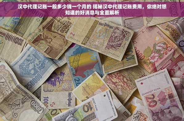 汉中代理记账一般多少钱一个月的 揭秘汉中代理记账费用，你绝对想知道的好消息与全面解析