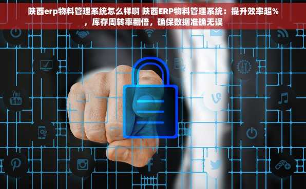 陕西erp物料管理系统怎么样啊 陕西ERP物料管理系统：提升效率超%，库存周转率翻倍，确保数据准确无误