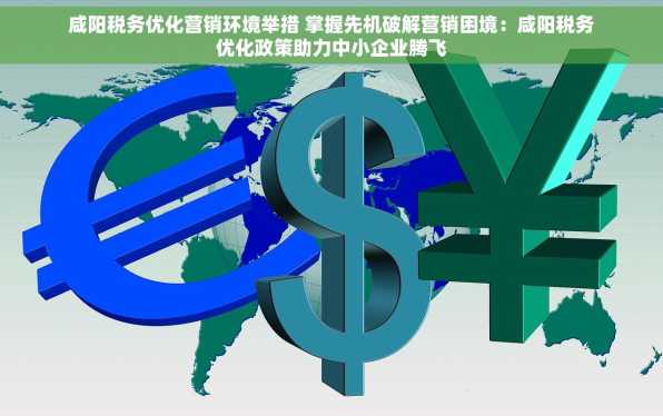 咸阳税务优化营销环境举措 掌握先机破解营销困境：咸阳税务优化政策助力中小企业腾飞
