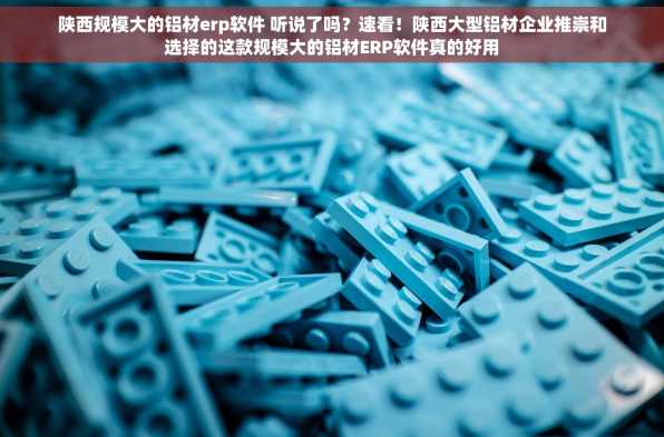 陕西规模大的铝材erp软件 听说了吗？速看！陕西大型铝材企业推崇和选择的这款规模大的铝材ERP软件真的好用