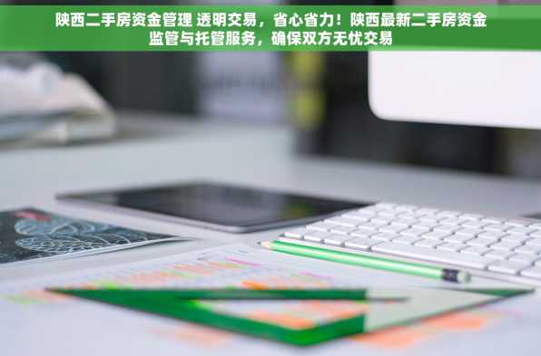 陕西二手房资金管理 透明交易，省心省力！陕西最新二手房资金监管与托管服务，确保双方无忧交易