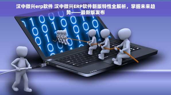 汉中微兴erp软件 汉中微兴ERP软件新版特性全解析，掌握未来趋势——最新版发布