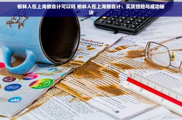 榆林人在上海做会计可以吗 榆林人在上海做会计：实战经验与成功秘诀