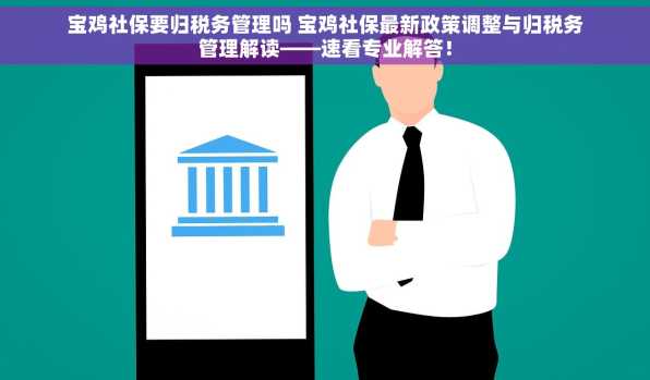 宝鸡社保要归税务管理吗 宝鸡社保最新政策调整与归税务管理解读——速看专业解答！