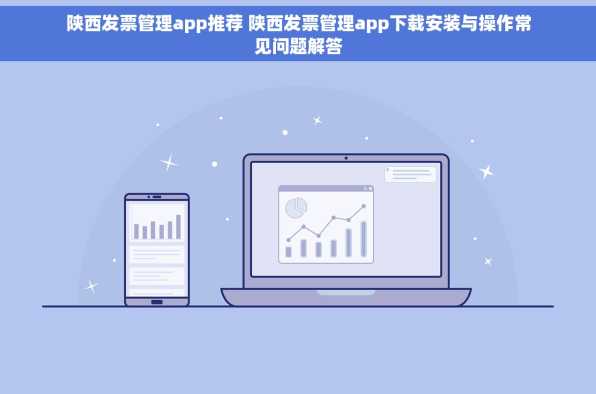 陕西发票管理app推荐 陕西发票管理app下载安装与操作常见问题解答