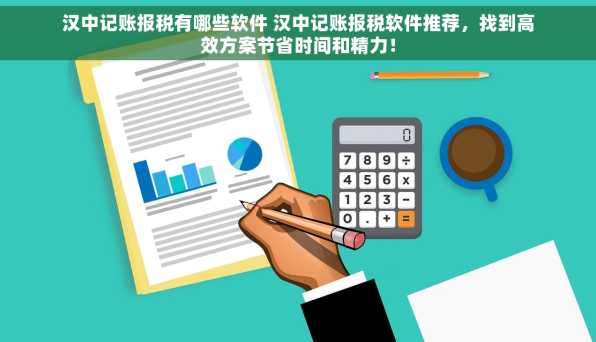 汉中记账报税有哪些软件 汉中记账报税软件推荐，找到高效方案节省时间和精力！