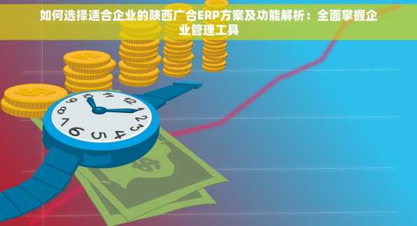 如何选择适合企业的陕西广合ERP方案及功能解析：全面掌握企业管理工具