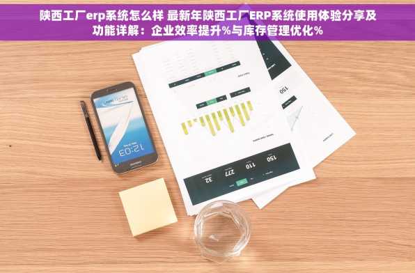 陕西工厂erp系统怎么样 最新年陕西工厂ERP系统使用体验分享及功能详解：企业效率提升%与库存管理优化%