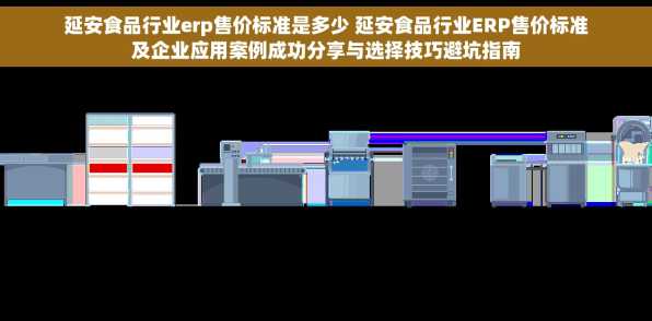 延安食品行业erp售价标准是多少 延安食品行业ERP售价标准及企业应用案例成功分享与选择技巧避坑指南