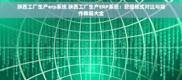 陕西工厂生产erp系统 陕西工厂生产ERP系统：管理模式对比与操作教程大全