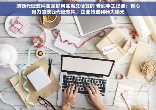 陕西代账软件哪家好用实惠又便宜的 告别手工记账：省心省力的陕西代账软件，企业转型利器大曝光