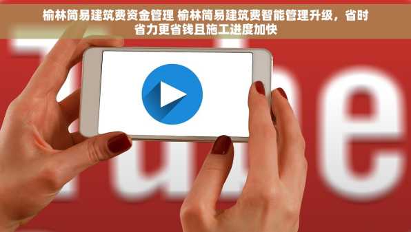 榆林简易建筑费资金管理 榆林简易建筑费智能管理升级，省时省力更省钱且施工进度加快