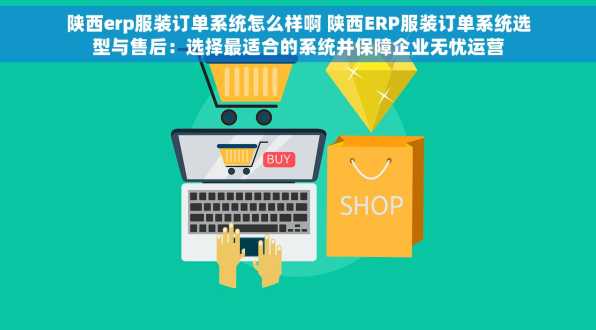 陕西erp服装订单系统怎么样啊 陕西ERP服装订单系统选型与售后：选择最适合的系统并保障企业无忧运营