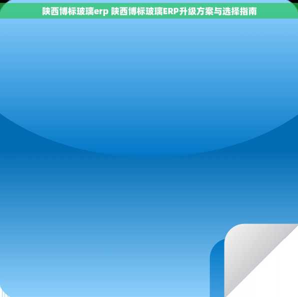 陕西博标玻璃erp 陕西博标玻璃ERP升级方案与选择指南