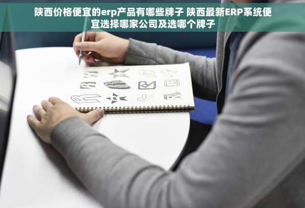 陕西价格便宜的erp产品有哪些牌子 陕西最新ERP系统便宜选择哪家公司及选哪个牌子
