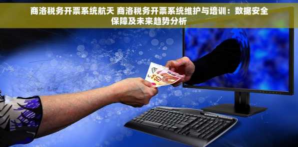 商洛税务开票系统航天 商洛税务开票系统维护与培训：数据安全保障及未来趋势分析