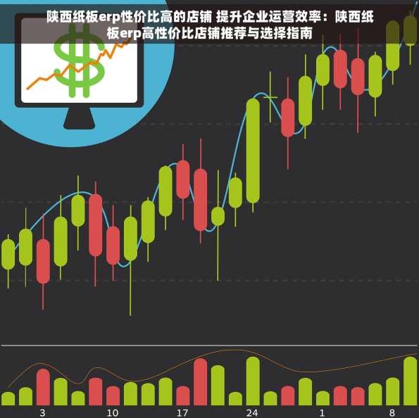 陕西纸板erp性价比高的店铺 提升企业运营效率：陕西纸板erp高性价比店铺推荐与选择指南