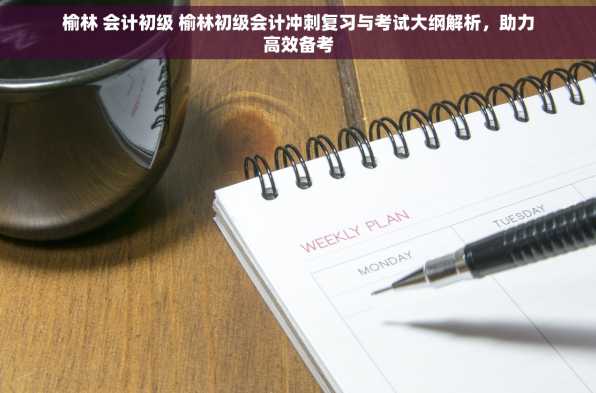 榆林 会计初级 榆林初级会计冲刺复习与考试大纲解析，助力高效备考