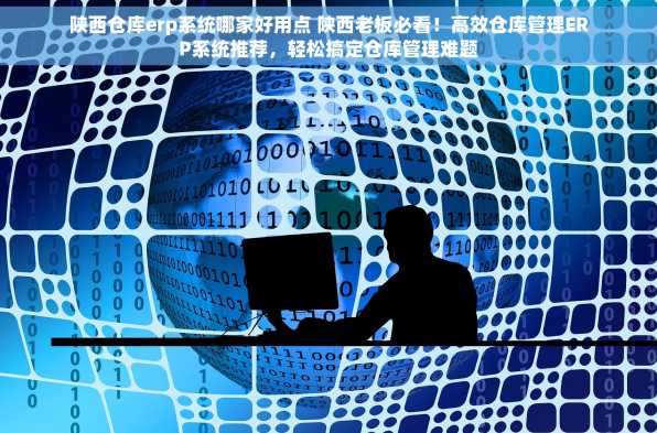 陕西仓库erp系统哪家好用点 陕西老板必看！高效仓库管理ERP系统推荐，轻松搞定仓库管理难题