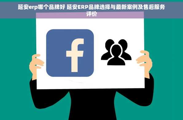 延安erp哪个品牌好 延安ERP品牌选择与最新案例及售后服务评价