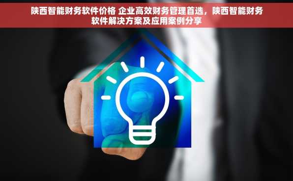 陕西智能财务软件价格 企业高效财务管理首选，陕西智能财务软件解决方案及应用案例分享