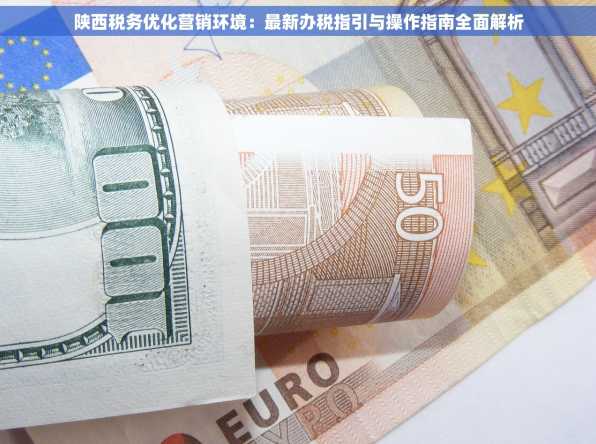 陕西税务优化营销环境：最新办税指引与操作指南全面解析