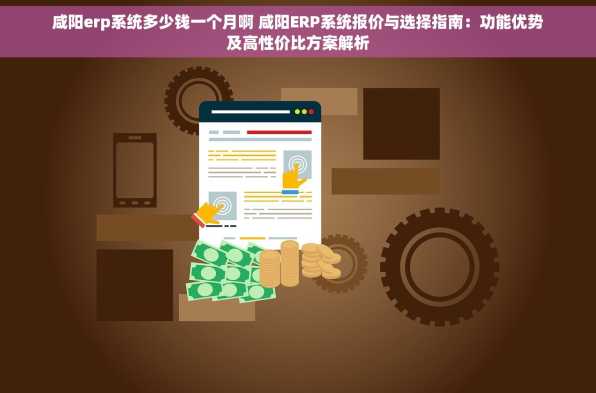 咸阳erp系统多少钱一个月啊 咸阳ERP系统报价与选择指南：功能优势及高性价比方案解析