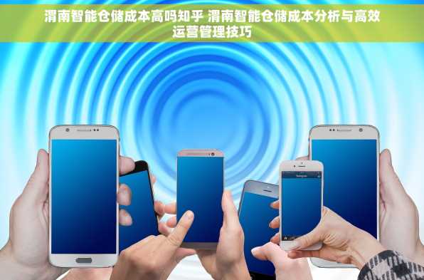 渭南智能仓储成本高吗知乎 渭南智能仓储成本分析与高效运营管理技巧