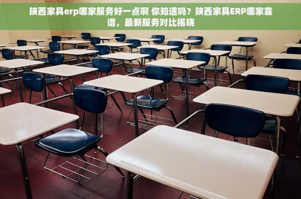 陕西家具erp哪家服务好一点啊 你知道吗？陕西家具ERP哪家靠谱，最新服务对比揭晓