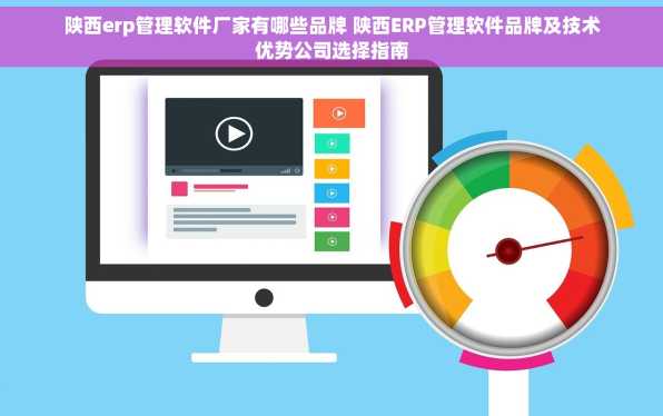 陕西erp管理软件厂家有哪些品牌 陕西ERP管理软件品牌及技术优势公司选择指南