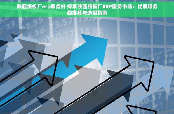 陕西纸板厂erp服务好 探索陕西纸板厂ERP服务市场：优质服务商推荐与选择指南