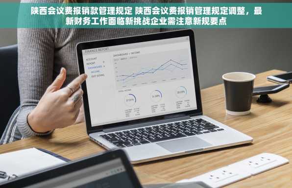 陕西会议费报销款管理规定 陕西会议费报销管理规定调整，最新财务工作面临新挑战企业需注意新规要点