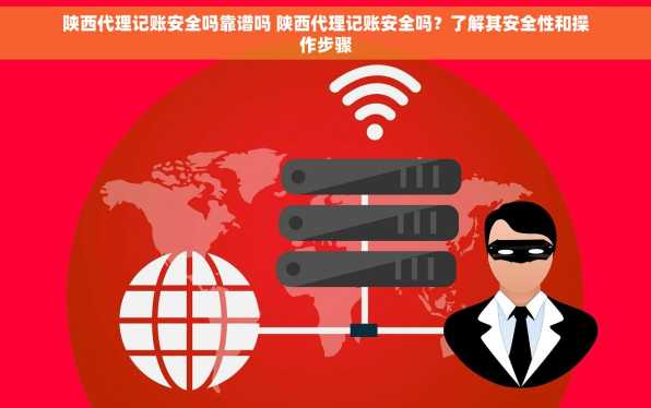 陕西代理记账安全吗靠谱吗 陕西代理记账安全吗？了解其安全性和操作步骤