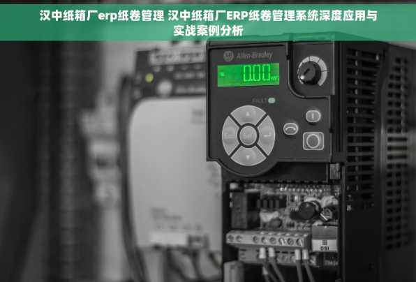 汉中纸箱厂erp纸卷管理 汉中纸箱厂ERP纸卷管理系统深度应用与实战案例分析