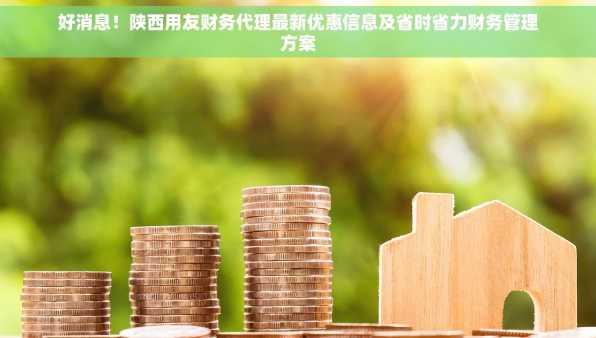 好消息！陕西用友财务代理最新优惠信息及省时省力财务管理方案