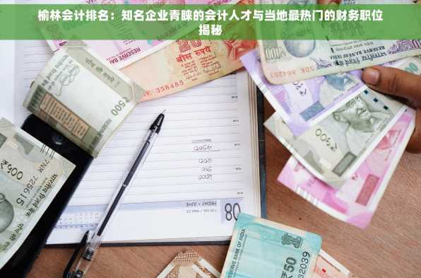 榆林会计排名：知名企业青睐的会计人才与当地最热门的财务职位揭秘